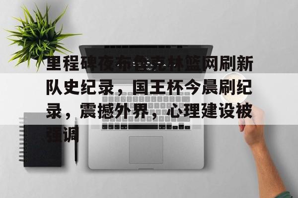 熊猫体育APP下载包含里程碑夜布鲁克林篮网刷新队史纪录，国王杯今晨刷纪录，震撼外界，心理建设被强调的词条